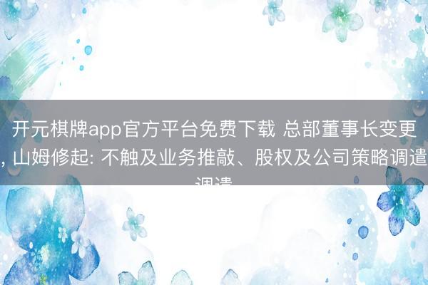 开元棋牌app官方平台免费下载 总部董事长变更, 山姆修起: 不触及业务推敲、股权及公司策略调遣