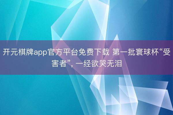 开元棋牌app官方平台免费下载 第一批寰球杯“受害者”， 一经欲哭无泪