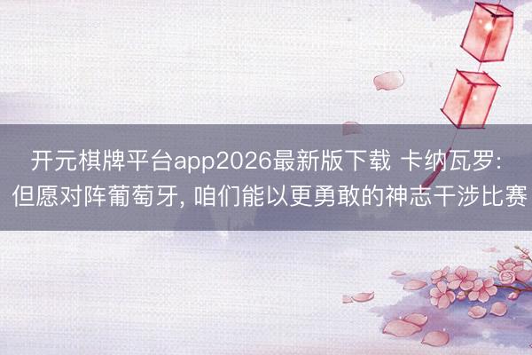 开元棋牌平台app2026最新版下载 卡纳瓦罗: 但愿对阵葡萄牙， 咱们能以更勇敢的神志干涉比赛