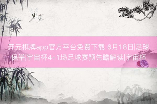 开元棋牌app官方平台免费下载 6月18日|足球保举|宇宙杯4+1场足球赛预先瞻解读|宇宙杯