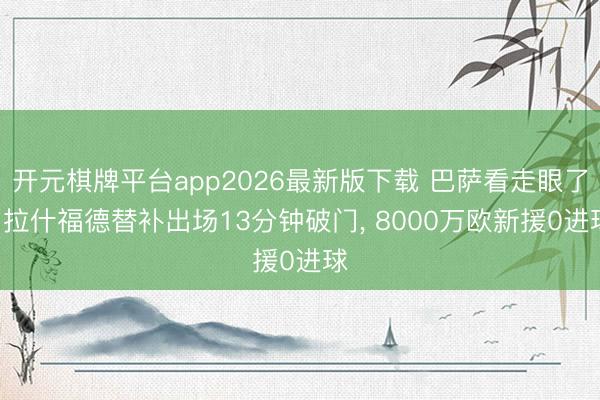 开元棋牌平台app2026最新版下载 巴萨看走眼了! 拉什福德替补出场13分钟破门， 8000万欧新援0进球