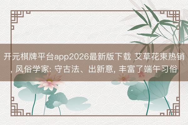 开元棋牌平台app2026最新版下载 艾草花束热销， 风俗学家: 守古法、出新意， 丰富了端午习俗