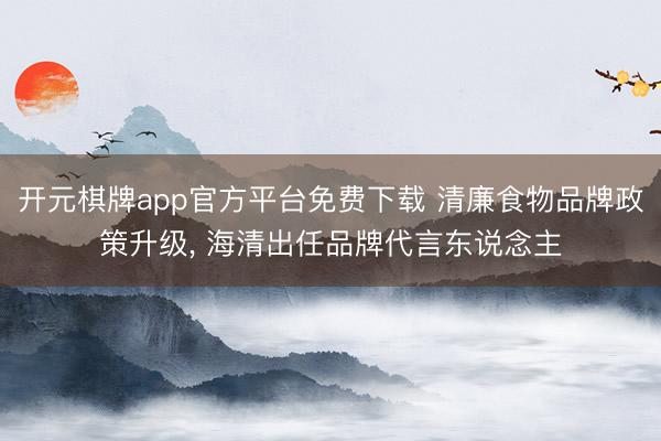 开元棋牌app官方平台免费下载 清廉食物品牌政策升级， 海清出任品牌代言东说念主