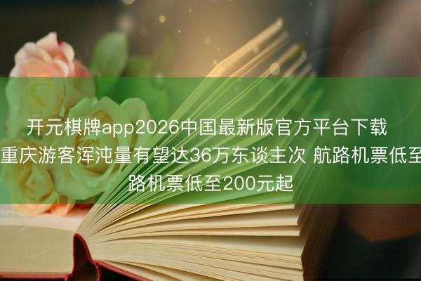 开元棋牌app2026中国最新版官方平台下载 端午假期重庆游客浑沌量有望达36万东谈主次 航路机票低至200元起