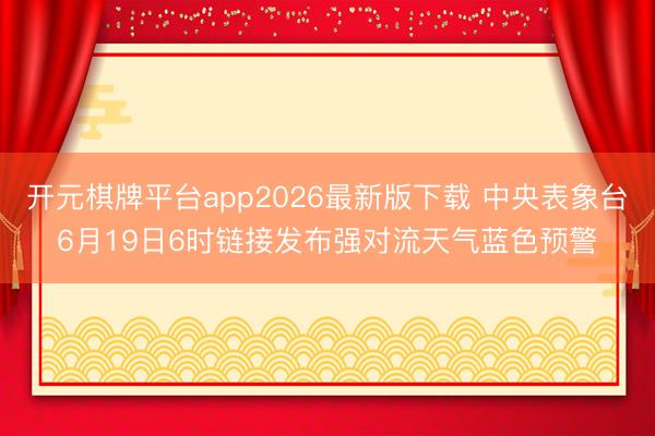 开元棋牌平台app2026最新版下载 中央表象台6月19日6时链接发布强对流天气蓝色预警