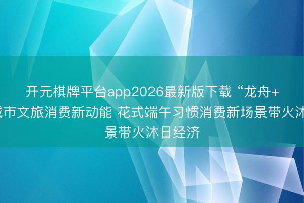 开元棋牌平台app2026最新版下载 “龙舟+”团聚城市文旅消费新动能 花式端午习惯消费新场景带火沐日经济